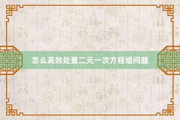 怎么高效处置二元一次方程组问题