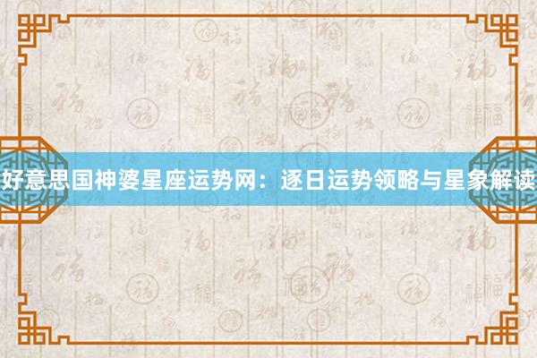 好意思国神婆星座运势网：逐日运势领略与星象解读