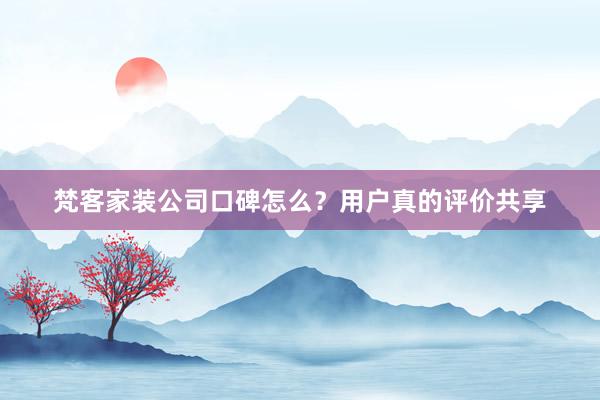 梵客家装公司口碑怎么？用户真的评价共享