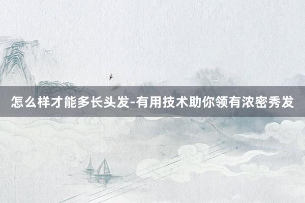 怎么样才能多长头发-有用技术助你领有浓密秀发